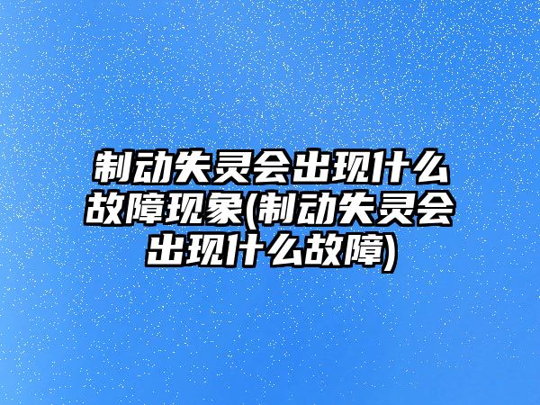 制動失靈會出現(xiàn)什么故障現(xiàn)象(制動失靈會出現(xiàn)什么故障)