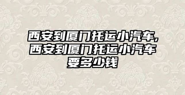 西安到廈門托運小汽車,西安到廈門托運小汽車要多少錢