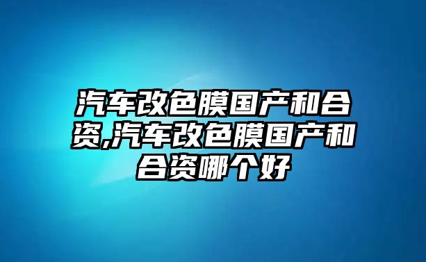 汽車改色膜國(guó)產(chǎn)和合資,汽車改色膜國(guó)產(chǎn)和合資哪個(gè)好