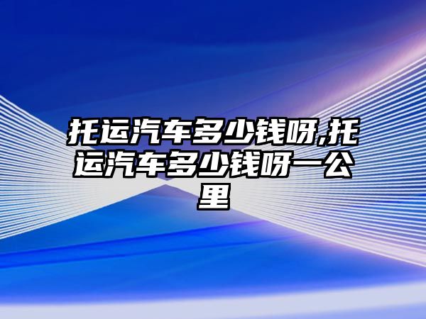 托運汽車多少錢呀,托運汽車多少錢呀一公里