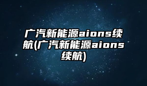 廣汽新能源aions續(xù)航(廣汽新能源aions續(xù)航)