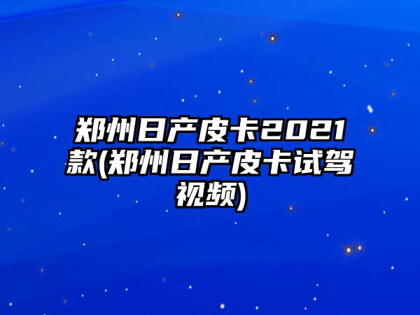 鄭州日產皮卡2021款(鄭州日產皮卡試駕視頻)