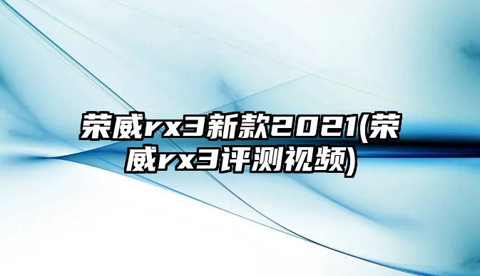 榮威rx3新款2021(榮威rx3評測視頻)