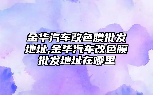 金華汽車改色膜批發(fā)地址,金華汽車改色膜批發(fā)地址在哪里