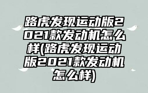 路虎發(fā)現運動版2021款發(fā)動機怎么樣(路虎發(fā)現運動版2021款發(fā)動機怎么樣)