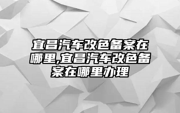 宜昌汽車(chē)改色備案在哪里,宜昌汽車(chē)改色備案在哪里辦理