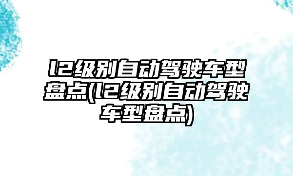 l2級別自動駕駛車型盤點(l2級別自動駕駛車型盤點)