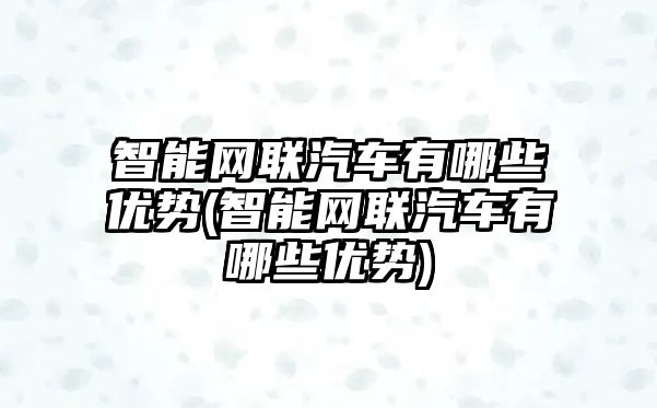 智能網(wǎng)聯(lián)汽車(chē)有哪些優(yōu)勢(shì)(智能網(wǎng)聯(lián)汽車(chē)有哪些優(yōu)勢(shì))