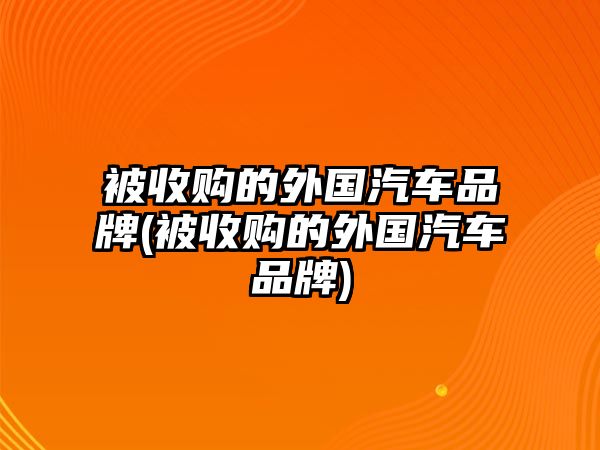 被收購(gòu)的外國(guó)汽車(chē)品牌(被收購(gòu)的外國(guó)汽車(chē)品牌)