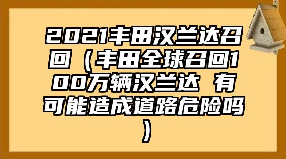 2021豐田漢蘭達(dá)召回（豐田全球召回100萬(wàn)輛漢蘭達(dá) 有可能造成道路危險(xiǎn)嗎）