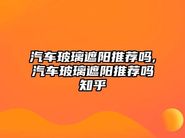 汽車玻璃遮陽(yáng)推薦嗎,汽車玻璃遮陽(yáng)推薦嗎知乎