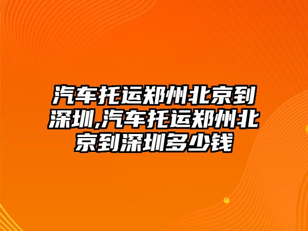 汽車托運(yùn)鄭州北京到深圳,汽車托運(yùn)鄭州北京到深圳多少錢(qián)