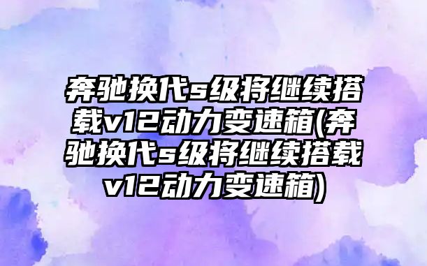 奔馳換代s級將繼續(xù)搭載v12動力變速箱(奔馳換代s級將繼續(xù)搭載v12動力變速箱)