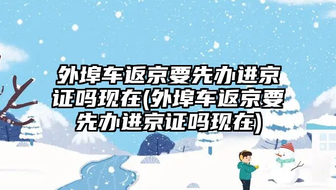 外埠車返京要先辦進(jìn)京證嗎現(xiàn)在(外埠車返京要先辦進(jìn)京證嗎現(xiàn)在)