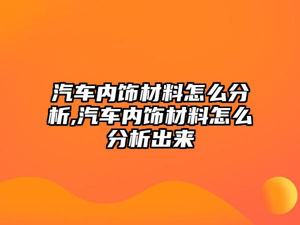 汽車內(nèi)飾材料怎么分析,汽車內(nèi)飾材料怎么分析出來