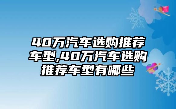 40萬汽車選購?fù)扑]車型,40萬汽車選購?fù)扑]車型有哪些