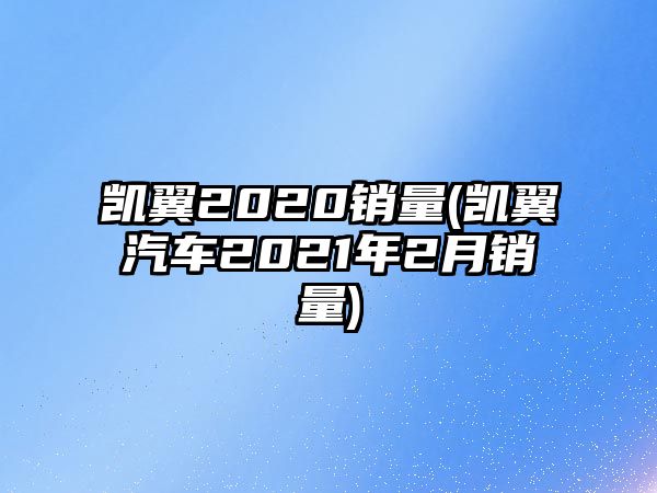 凱翼2020銷量(凱翼汽車2021年2月銷量)