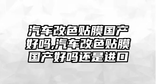 汽車改色貼膜國產(chǎn)好嗎,汽車改色貼膜國產(chǎn)好嗎還是進(jìn)口