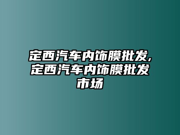 定西汽車內(nèi)飾膜批發(fā),定西汽車內(nèi)飾膜批發(fā)市場