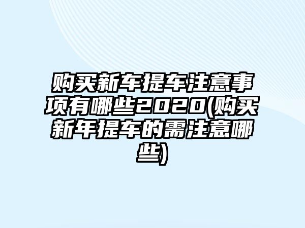 購買新車提車注意事項(xiàng)有哪些2020(購買新年提車的需注意哪些)