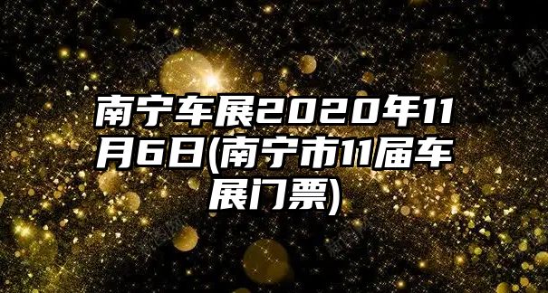 南寧車(chē)展2020年11月6日(南寧市11屆車(chē)展門(mén)票)