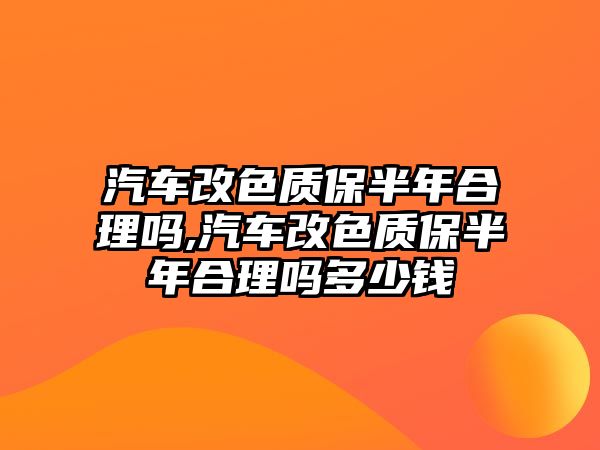 汽車改色質(zhì)保半年合理嗎,汽車改色質(zhì)保半年合理嗎多少錢