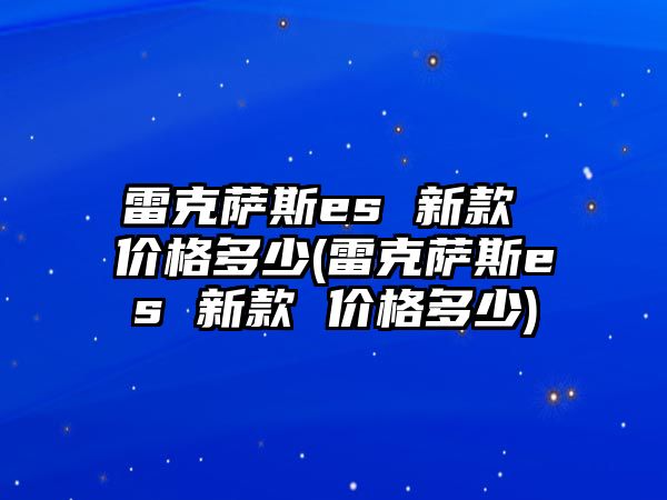 雷克薩斯es 新款 價(jià)格多少(雷克薩斯es 新款 價(jià)格多少)