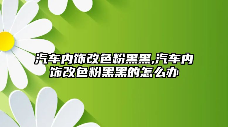 汽車內(nèi)飾改色粉黑黑,汽車內(nèi)飾改色粉黑黑的怎么辦