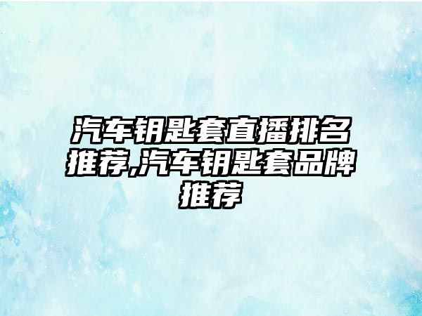 汽車鑰匙套直播排名推薦,汽車鑰匙套品牌推薦