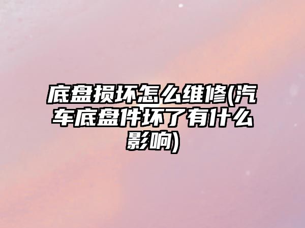 底盤損壞怎么維修(汽車底盤件壞了有什么影響)