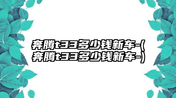 奔騰t33多少錢新車-(奔騰t33多少錢新車-)