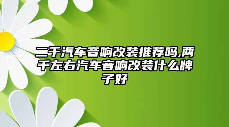 二千汽車(chē)音響改裝推薦嗎,兩千左右汽車(chē)音響改裝什么牌子好