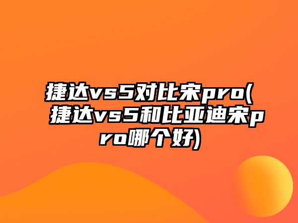 捷達vs5對比宋pro(捷達vs5和比亞迪宋pro哪個好)