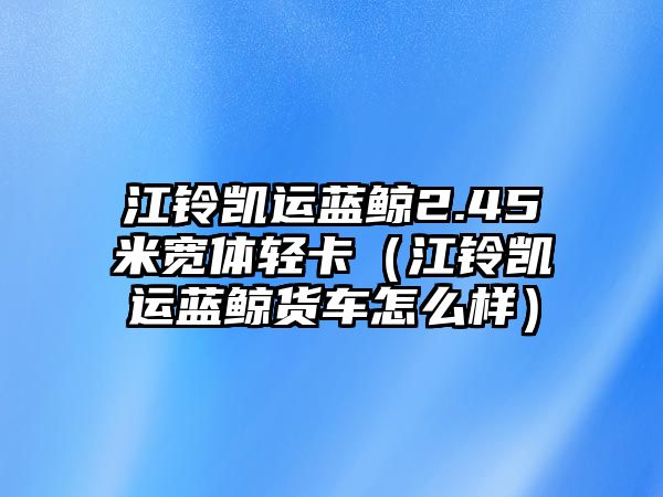 江鈴凱運藍鯨2.45米寬體輕卡（江鈴凱運藍鯨貨車怎么樣）