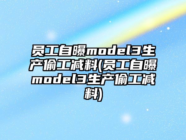 員工自曝model3生產(chǎn)偷工減料(員工自曝model3生產(chǎn)偷工減料)