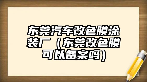 東莞汽車(chē)改色膜涂裝廠（東莞改色膜可以備案嗎）