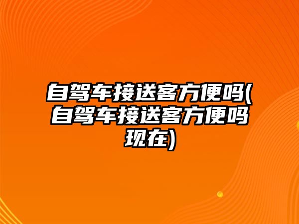 自駕車接送客方便嗎(自駕車接送客方便嗎現(xiàn)在)