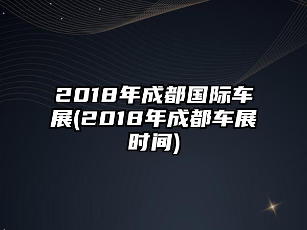 2018年成都國(guó)際車展(2018年成都車展時(shí)間)