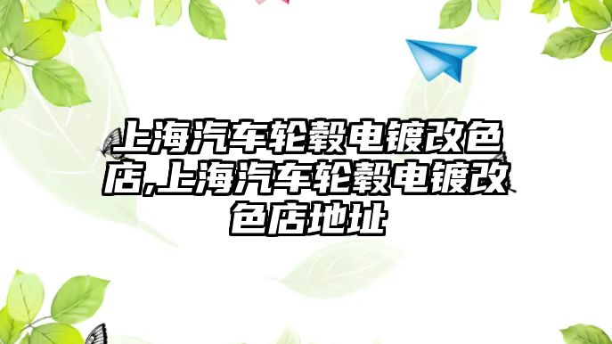 上海汽車輪轂電鍍改色店,上海汽車輪轂電鍍改色店地址