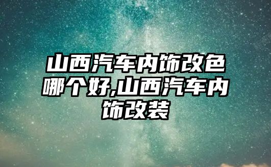 山西汽車內(nèi)飾改色哪個(gè)好,山西汽車內(nèi)飾改裝