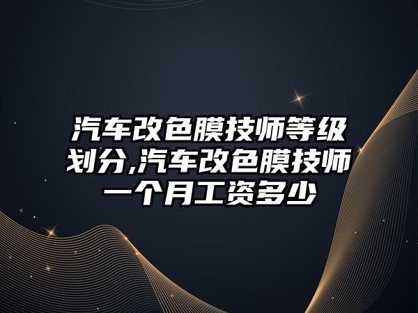 汽車改色膜技師等級(jí)劃分,汽車改色膜技師一個(gè)月工資多少