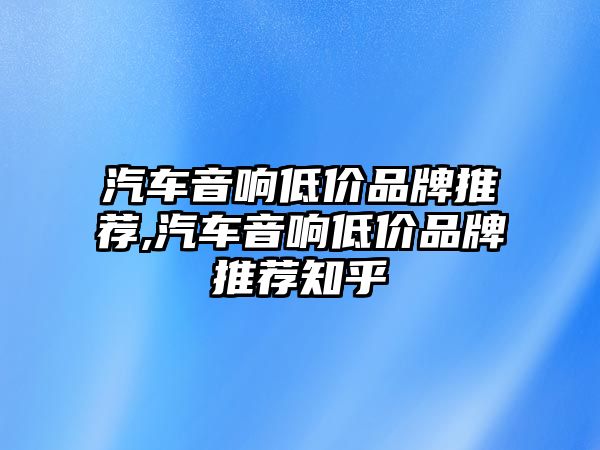 汽車音響低價品牌推薦,汽車音響低價品牌推薦知乎