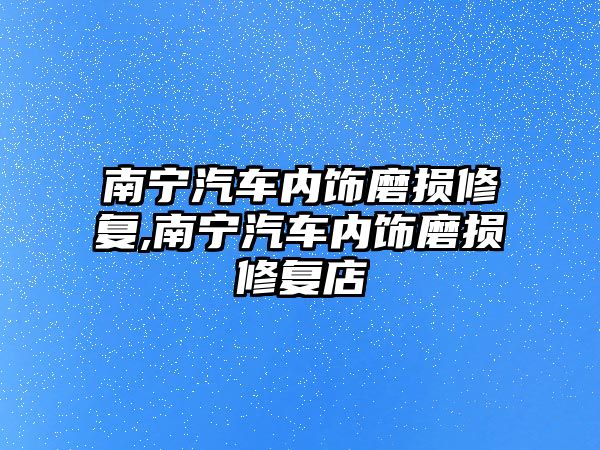 南寧汽車內(nèi)飾磨損修復,南寧汽車內(nèi)飾磨損修復店