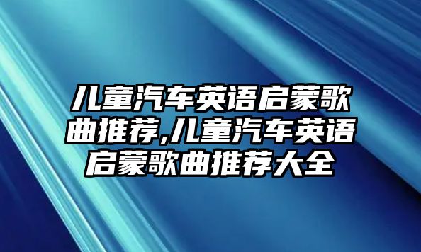 兒童汽車英語啟蒙歌曲推薦,兒童汽車英語啟蒙歌曲推薦大全