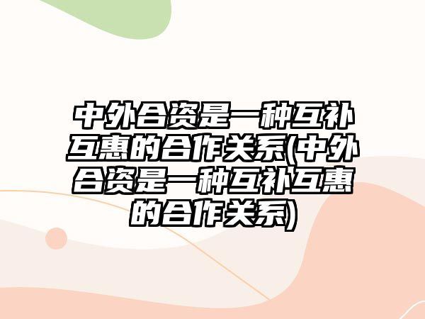 中外合資是一種互補(bǔ)互惠的合作關(guān)系(中外合資是一種互補(bǔ)互惠的合作關(guān)系)