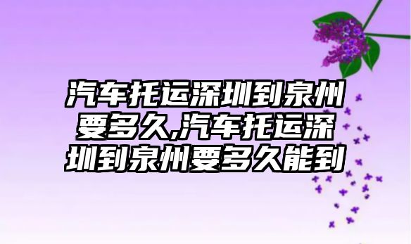 汽車托運深圳到泉州要多久,汽車托運深圳到泉州要多久能到