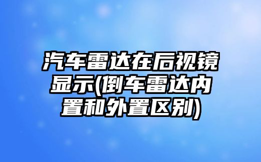 汽車雷達在后視鏡顯示(倒車雷達內置和外置區(qū)別)