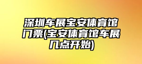 深圳車展寶安體育館門票(寶安體育館車展幾點開始)