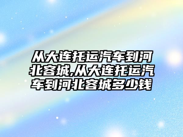 從大連托運汽車到河北容城,從大連托運汽車到河北容城多少錢