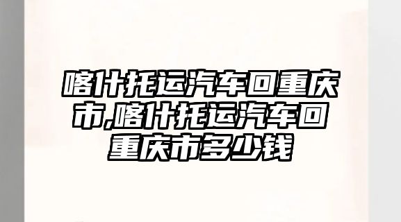 喀什托運汽車回重慶市,喀什托運汽車回重慶市多少錢